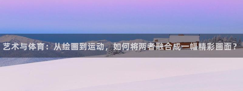 vsport体育：艺术与体育：从绘画到运动，如何将两者融合成一幅精彩画面？