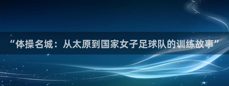 vsport体育：“体操名城：从太原到国家女子足球队的训练故事”